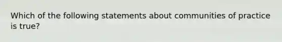 Which of the following statements about communities of practice is true?