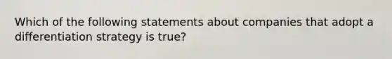 Which of the following statements about companies that adopt a differentiation strategy is true?