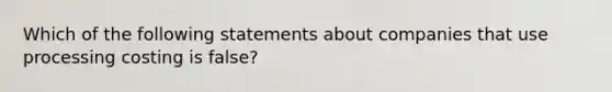 Which of the following statements about companies that use processing costing is false?