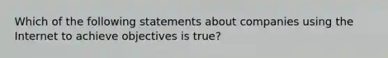 Which of the following statements about companies using the Internet to achieve objectives is true?