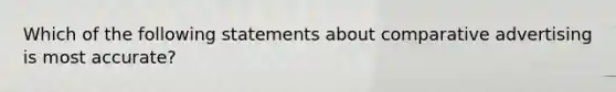 Which of the following statements about comparative advertising is most accurate?