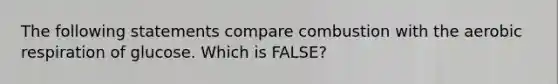 The following statements compare combustion with the <a href='https://www.questionai.com/knowledge/kyxGdbadrV-aerobic-respiration' class='anchor-knowledge'>aerobic respiration</a> of glucose. Which is FALSE?