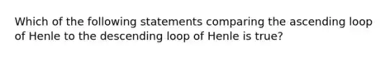 Which of the following statements comparing the ascending loop of Henle to the descending loop of Henle is true?