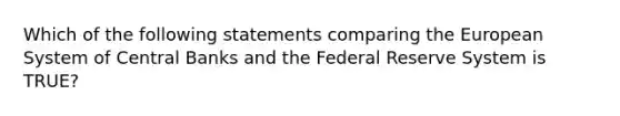 Which of the following statements comparing the European System of Central Banks and the Federal Reserve System is TRUE?