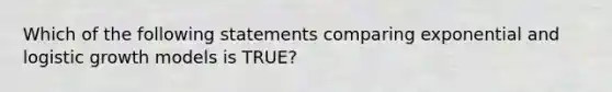 Which of the following statements comparing exponential and logistic growth models is TRUE?