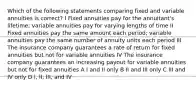 Which of the following statements comparing fixed and variable annuities is correct? I Fixed annuities pay for the annuitant's lifetime; variable annuities pay for varying lengths of time II Fixed annuities pay the same amount each period; variable annuities pay the same number of annuity units each period III The insurance company guarantees a rate of return for fixed annuities but not for variable annuities IV The insurance company guarantees an increasing payout for variable annuities but not for fixed annuities A I and II only B II and III only C III and IV only D I, II, III, and IV