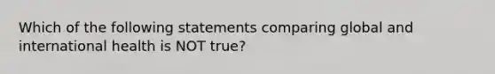 Which of the following statements comparing global and international health is NOT true?