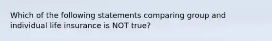 Which of the following statements comparing group and individual life insurance is NOT true?