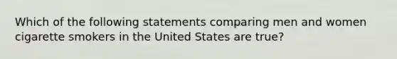 Which of the following statements comparing men and women cigarette smokers in the United States are true?