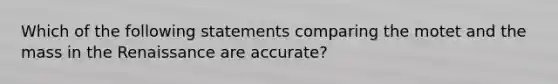 Which of the following statements comparing the motet and the mass in the Renaissance are accurate?