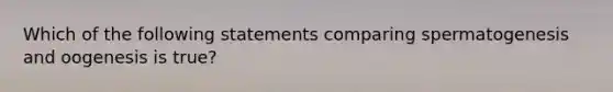 Which of the following statements comparing spermatogenesis and oogenesis is true?