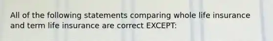 All of the following statements comparing whole life insurance and term life insurance are correct EXCEPT: