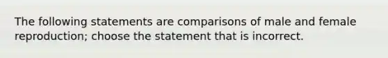 The following statements are comparisons of male and female reproduction; choose the statement that is incorrect.