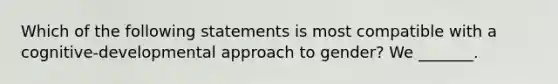 Which of the following statements is most compatible with a cognitive-developmental approach to gender? We _______.