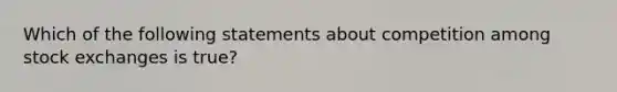 Which of the following statements about competition among stock exchanges is true?