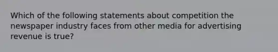 Which of the following statements about competition the newspaper industry faces from other media for advertising revenue is true?