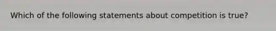 Which of the following statements about competition is true?