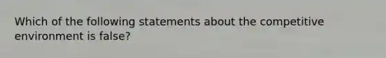 Which of the following statements about the competitive environment is false?