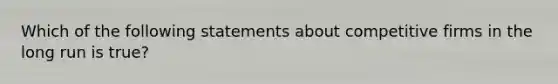 Which of the following statements about competitive firms in the long run is true?