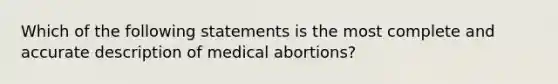 Which of the following statements is the most complete and accurate description of medical abortions?