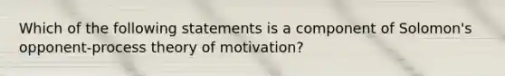 Which of the following statements is a component of Solomon's opponent-process theory of motivation?