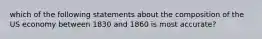 which of the following statements about the composition of the US economy between 1830 and 1860 is most accurate?