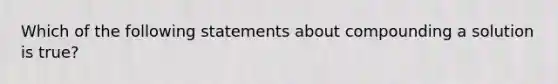 Which of the following statements about compounding a solution is true?