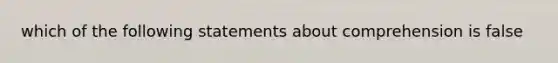 which of the following statements about comprehension is false