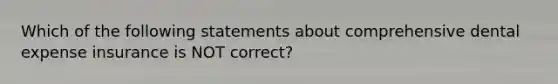 Which of the following statements about comprehensive dental expense insurance is NOT correct?