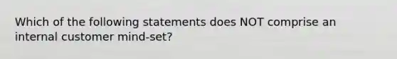 Which of the following statements does NOT comprise an internal customer mind-set?