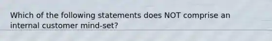 Which of the following statements does NOT comprise an internal customer​ mind-set?