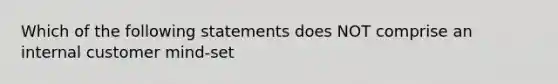 Which of the following statements does NOT comprise an internal customer​ mind-set