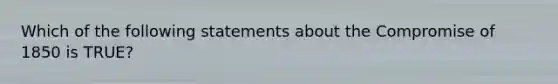 Which of the following statements about the Compromise of 1850 is TRUE?