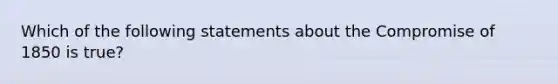 Which of the following statements about the Compromise of 1850 is true?