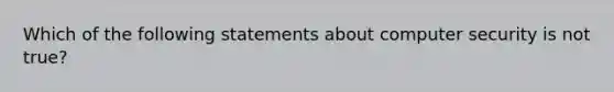 Which of the following statements about computer security is not true?