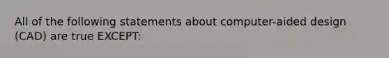 All of the following statements about​ computer-aided design​ (CAD) are true​ EXCEPT: