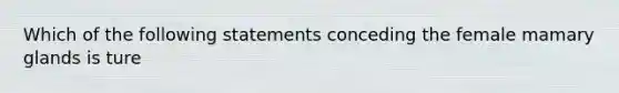 Which of the following statements conceding the female mamary glands is ture