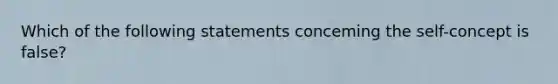 Which of the following statements conceming the self-concept is false?