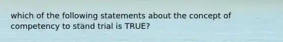 which of the following statements about the concept of competency to stand trial is TRUE?