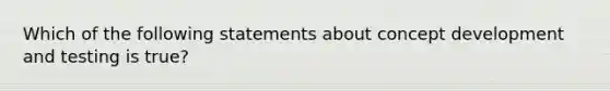 Which of the following statements about concept development and testing is true​?