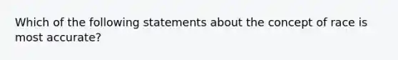 Which of the following statements about the concept of race is most accurate?