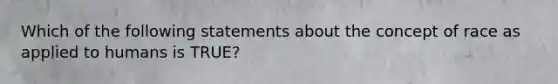 Which of the following statements about the concept of race as applied to humans is TRUE?