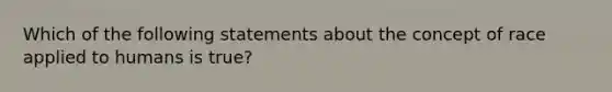 Which of the following statements about the concept of race applied to humans is true?