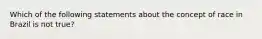 Which of the following statements about the concept of race in Brazil is not true?