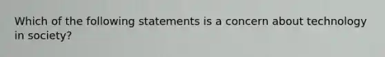 Which of the following statements is a concern about technology in society?