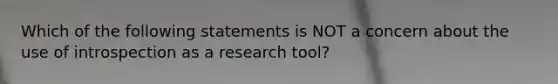 Which of the following statements is NOT a concern about the use of introspection as a research tool?