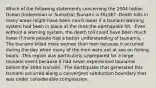 Which of the following statements concerning the 2004 Indian Ocean (Indonesian or Sumatra) Tsunami is FALSE? -Death tolls in many areas might have been much lower if a tsunami warning system had been in place at the time the earthquake hit. -Even without a warning system, the death toll could have been much lower if more people had a better understanding of tsunamis. -The tsunami killed more women than men because it occurred during the day when many of the men were out at sea on fishing boats. -This region was particularly unprepared for a large tsunami event because it had never experienced tsunamis before the 2004 tsunami. -The earthquake that generated this tsunami occurred along a convergent subduction boundary that was under considerable compression.