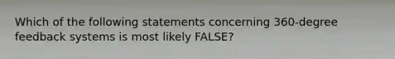 Which of the following statements concerning 360-degree feedback systems is most likely FALSE?