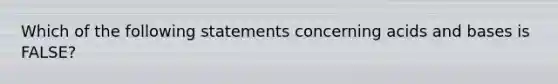 Which of the following statements concerning acids and bases is FALSE?