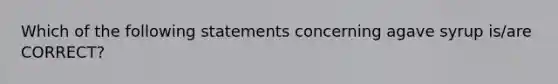 Which of the following statements concerning agave syrup is/are CORRECT?